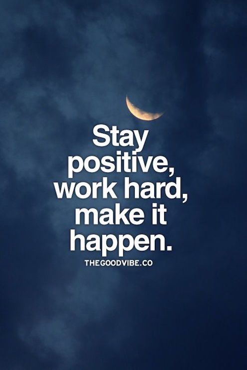 stay positive, work hard, make it happen