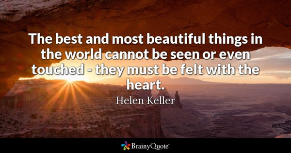 the best and most beautiful things in the world cannot be seen or even touched they must be felt with the heart. Helen Keller