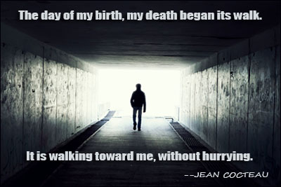 the day of my birth, my death began its walk. It is walking toward me, without hurrying. Jean Cocteau