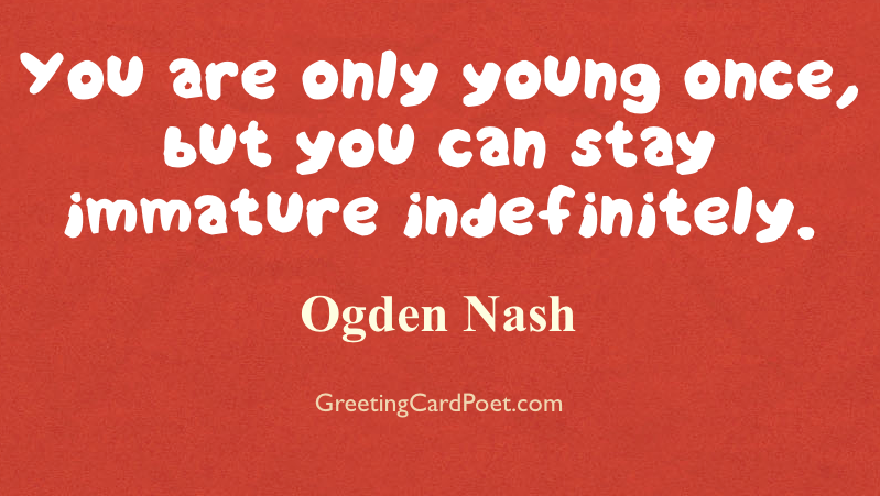 you are only young once, but you can stay immature indefinitely. Ogden Nash