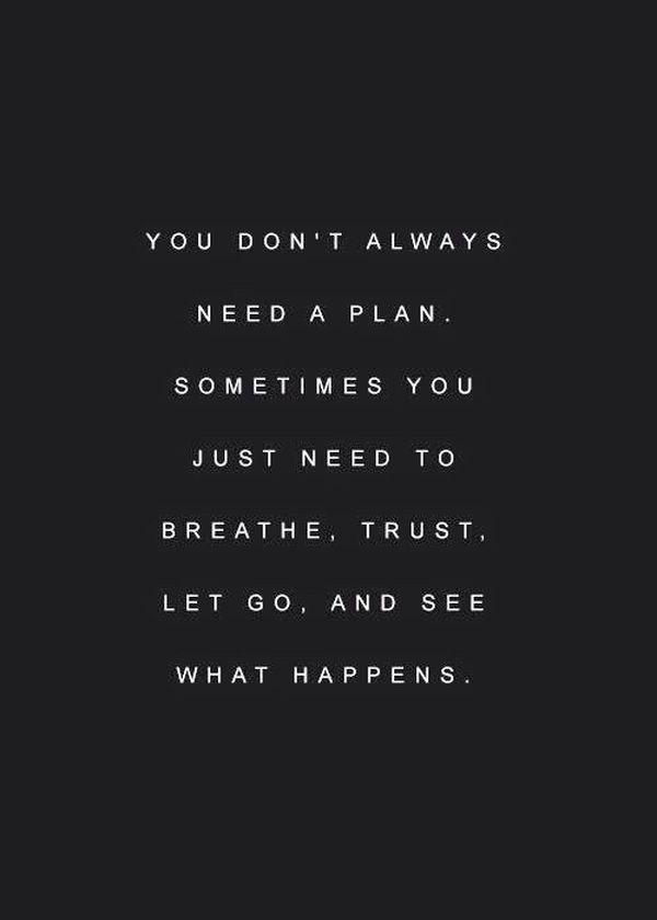 you don’t always need a plan. Sometimes you just need to breathe, trust, let go, and see what happens