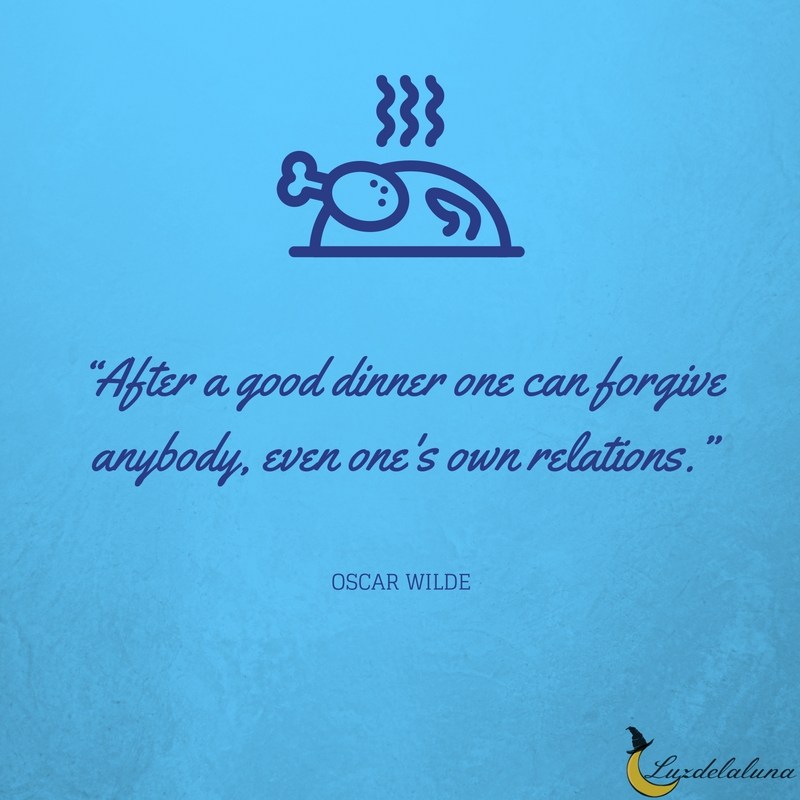 After a good dinner one can forgive anybody, even one’s own relations. Oscar Wilde