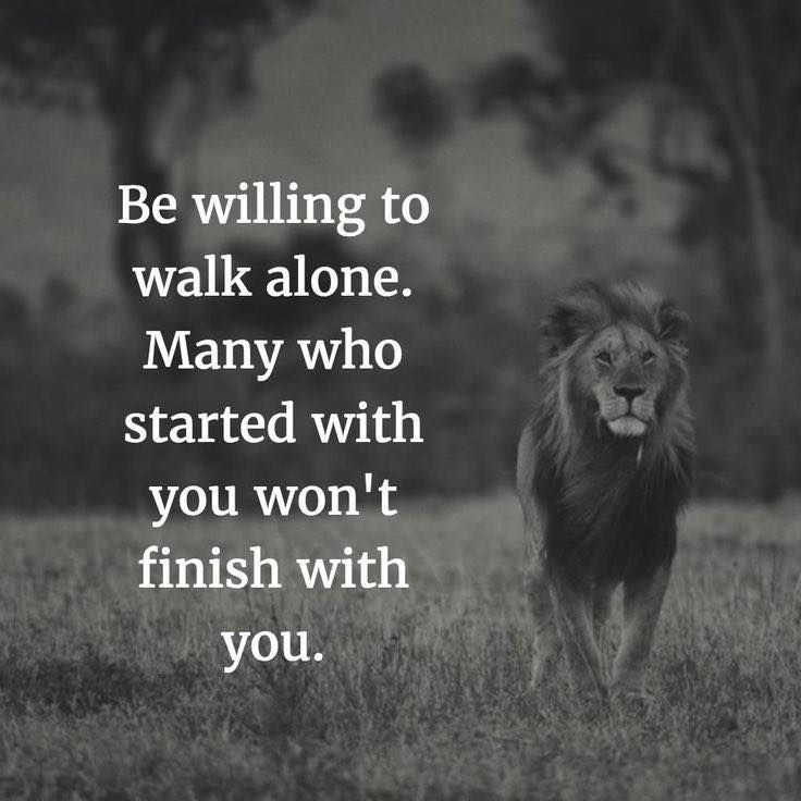 Be willing to walk alone. Many who started with you won’t finish with you