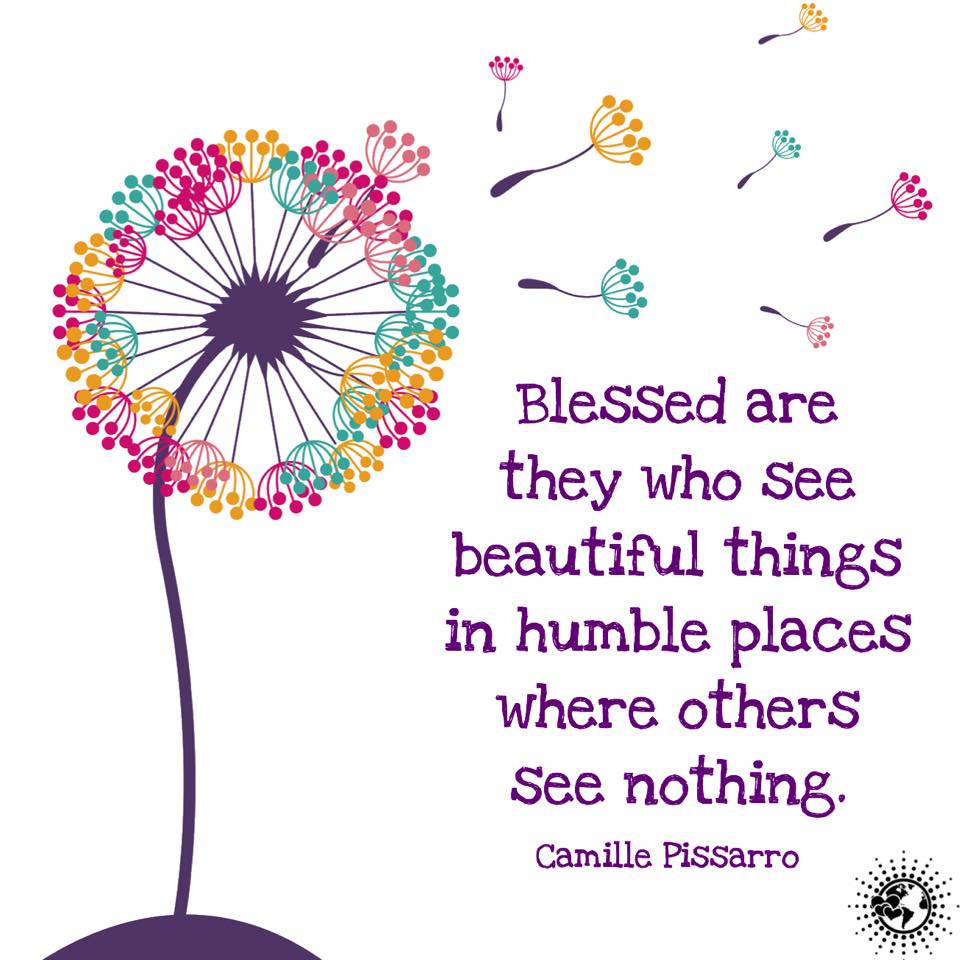 Blessed are they who see beautiful things in humble places where other people see nothing. – Camille Pissarro