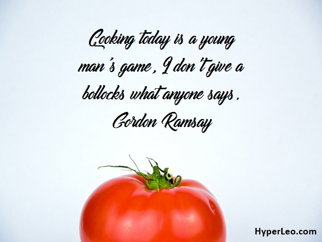 Cooking today is a young man's game, I don't give a bollocks what anyone says. Gordon Ramsay