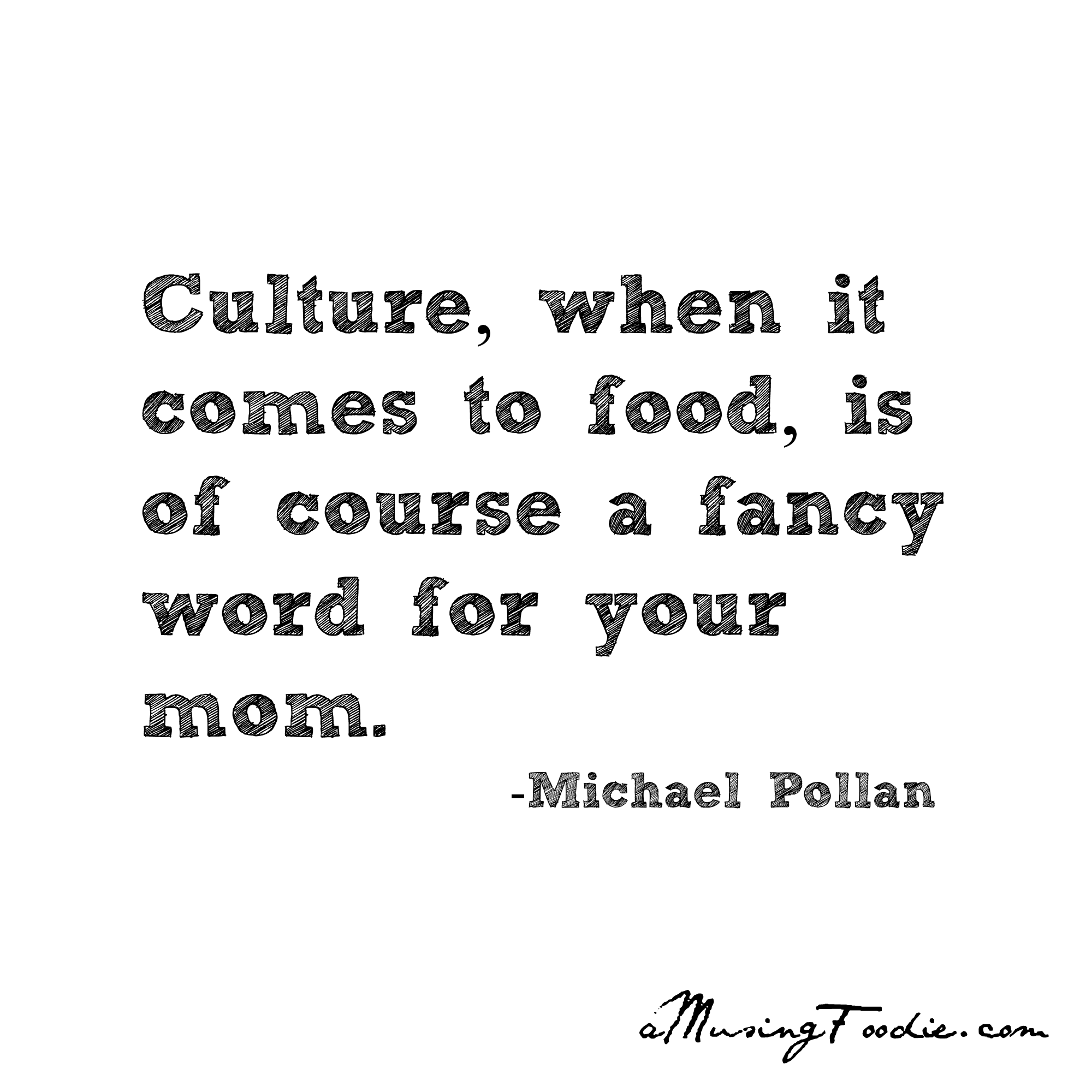Culture, when it comes to food, is of course a fancy word for your mom. Michael Pollan
