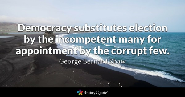 Democracy substitutes election by the incompetent many for appointment by the corrupt few – George Bernard Show