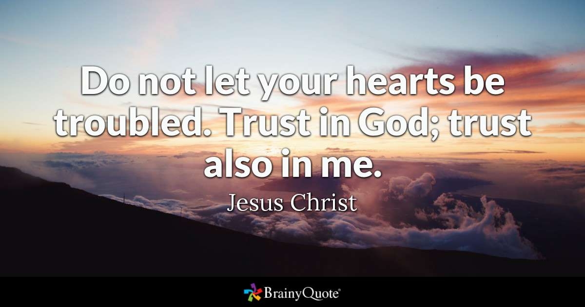 Do not let your hearts be troubled. Trust in god, trust also in me. Jesus Christ