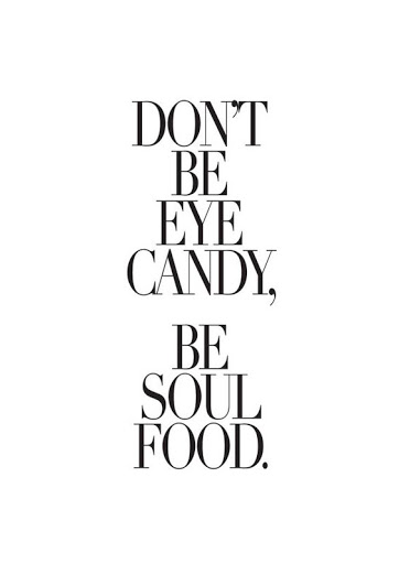 Don’t be eye candy, be soul food