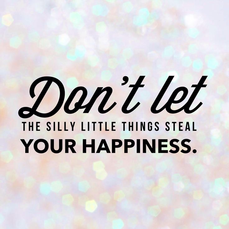 Don’t let the silly, little things steal your happiness