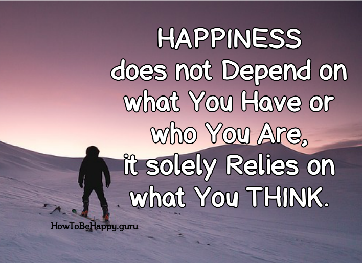 Happiness does not depend on what you have or who you are, it solely relies on what you think.