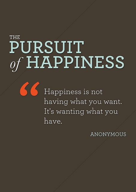 Happiness is not having what you want. It is wanting what you have. Anonymous
