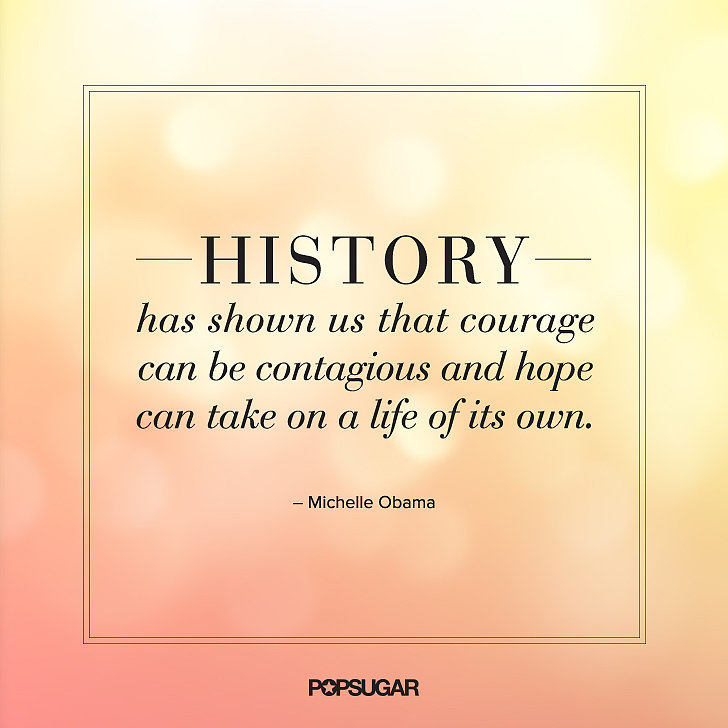 Hhstory has shown us that courage can be contagious and hope can take on a life of its own – Michelle Obama