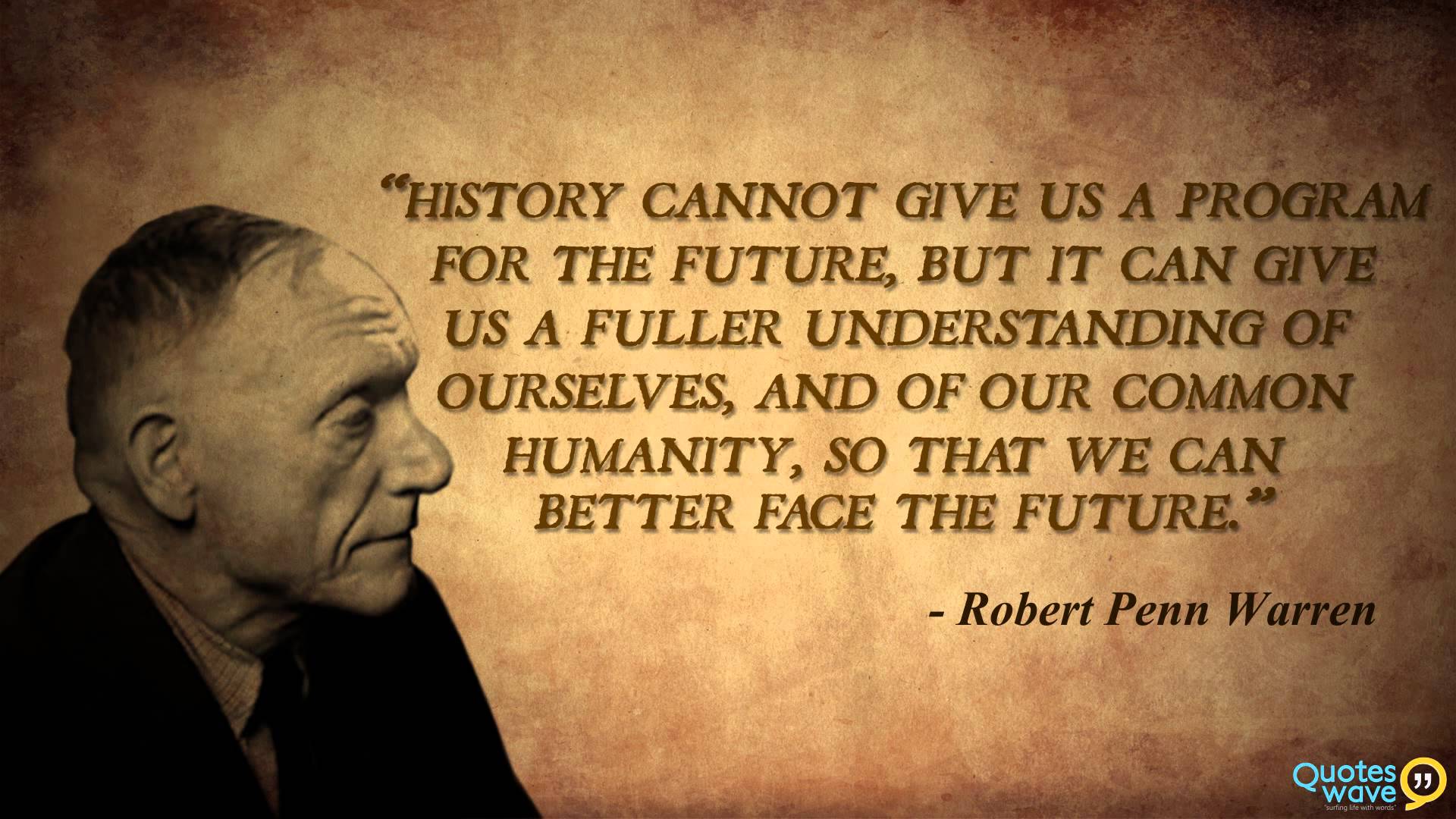 History cannot give us a program for the future but it can give us a future understanding of ourselves and of our common humanity so that we can… – Robert Penn Warren