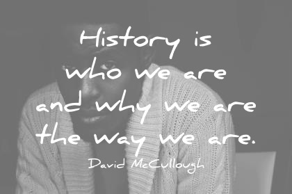 History is who we are and why we are the way we are – David McCvllough