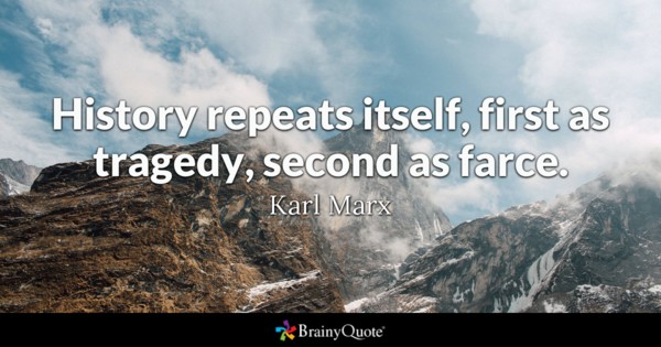 History repeats itself, first as tragedy, second as farce – Karl Marx