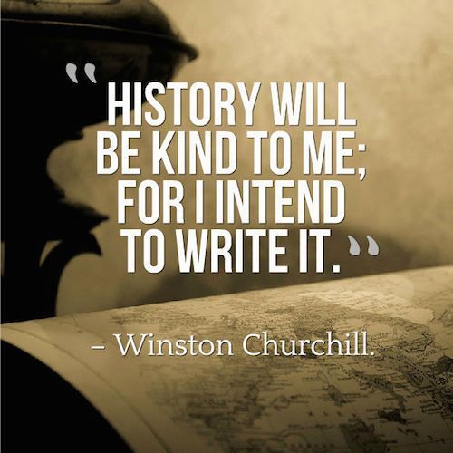 History will be kind to me for i intend to write it – Winston Churchill