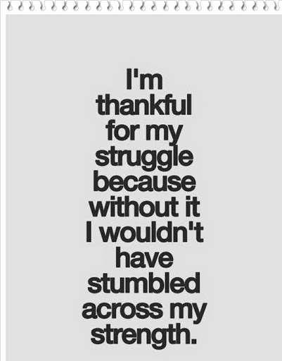 I am thankful for my struggle, because without it I wouldn’t have stumbled across my strength. – Alex Elle