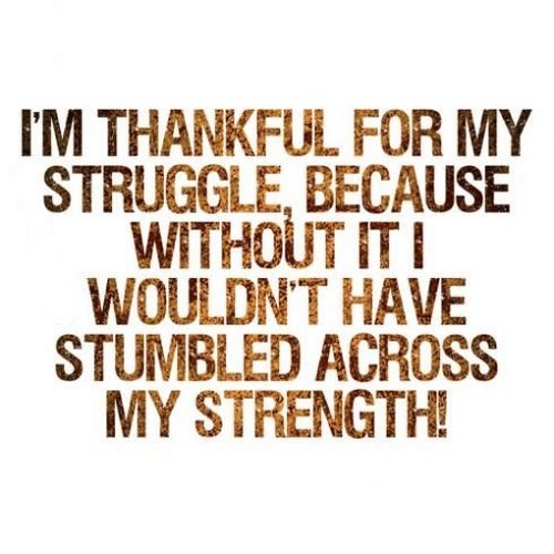 I am thankful for my struggle because without it, I wouldn’t have stumbled upon my strength. – Alexandra Elle