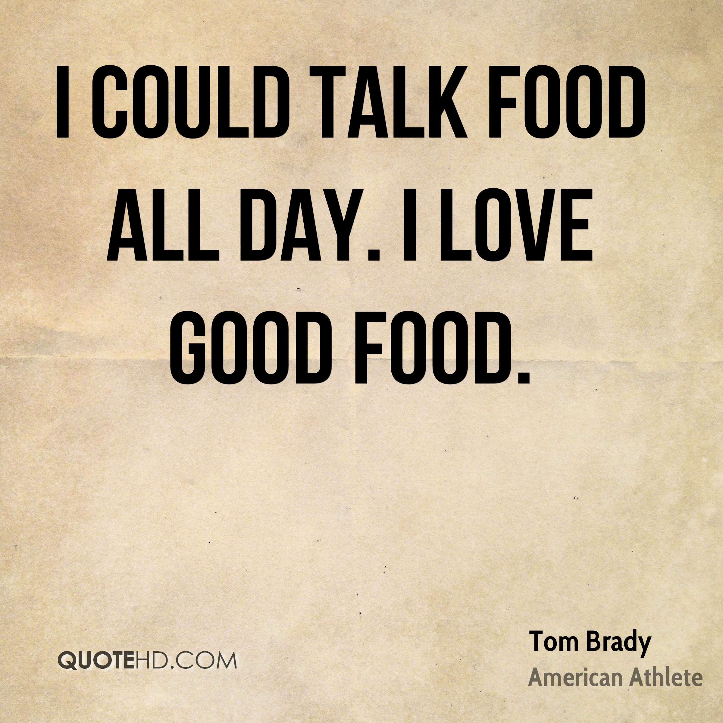 I could talk food all day. I love good food. Tom Brady