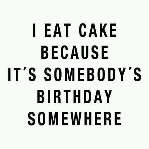 I eat cake because it’s somebody’s birthday somewhere