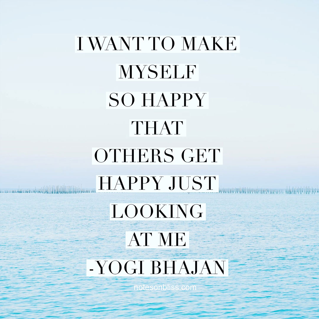 I want to make myself so happy that others get happy just looking at me. Yogi Bhajan