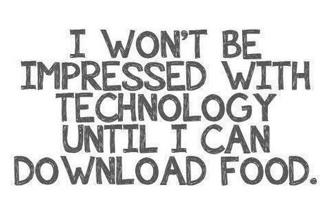 I won’t be impressed with technology until i can download food