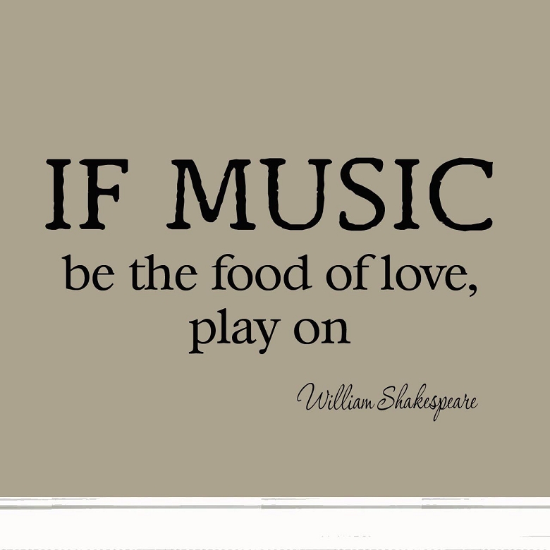 If Music Be the Food of Love Play On. William Shakespeare