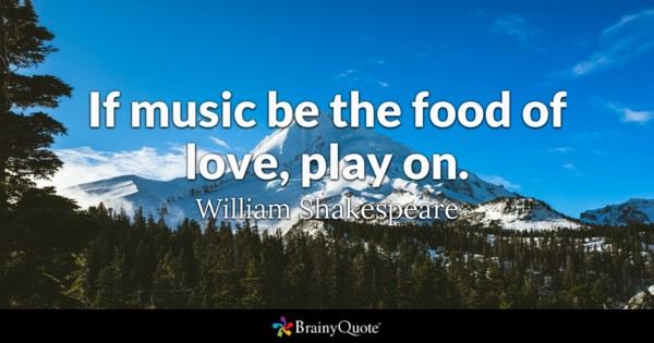 If music be the food of love, play on. William Shakespeare