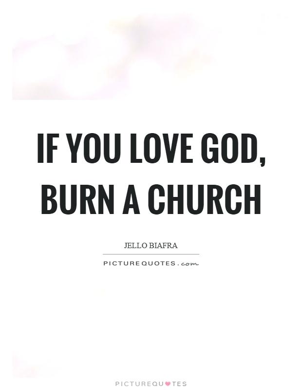 If you love god, nurn a church. Jello Biafra