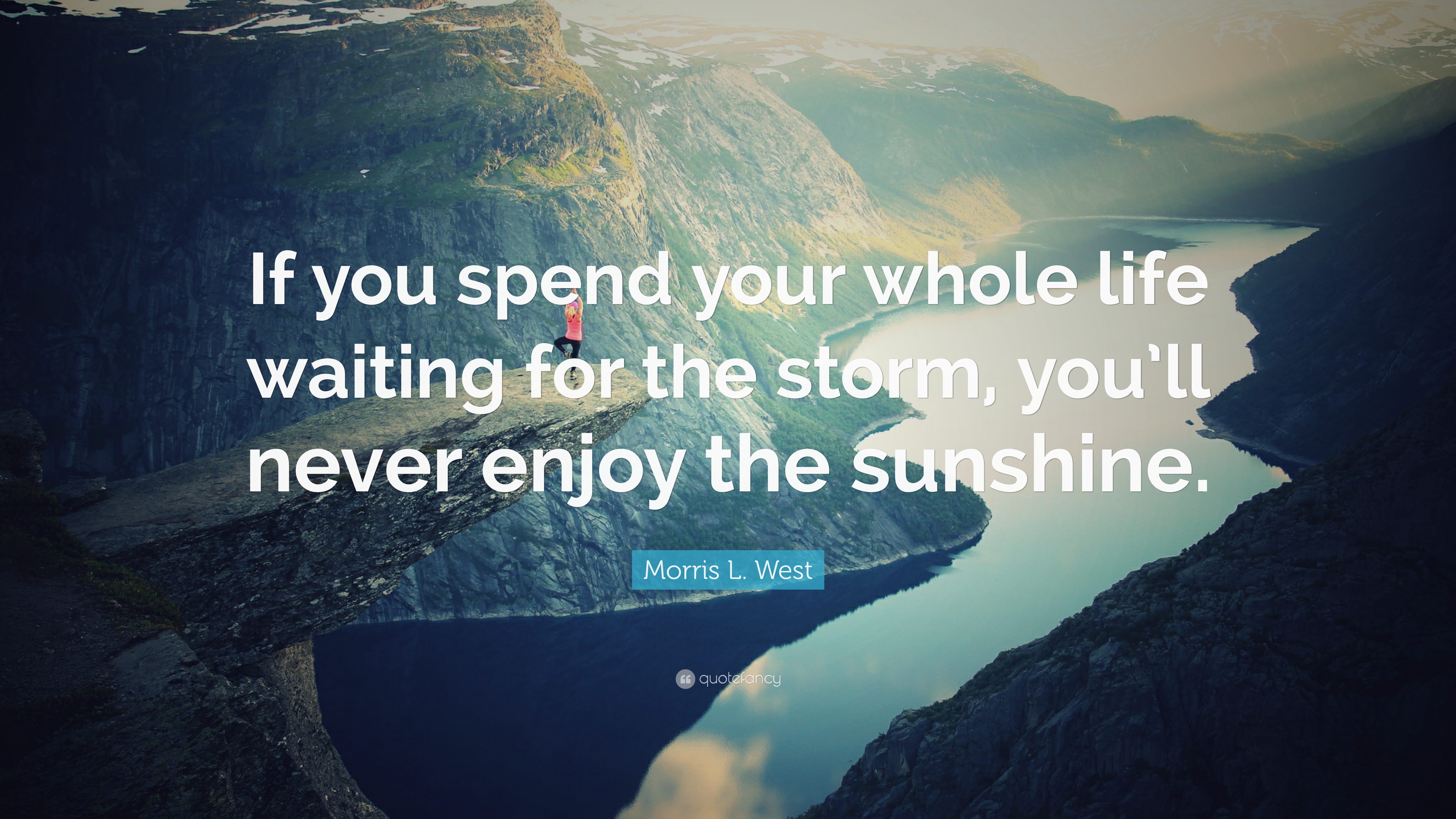 If you spend your whole life waiting for the storm, you’ll never enjoy the sunshine. Morris L. West