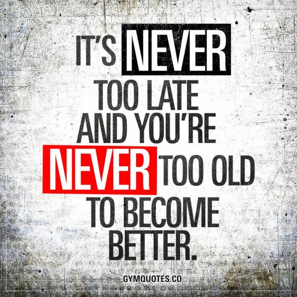 It’s never too late and you’re never too old to become better