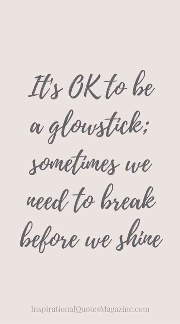 It’s ok to be a glowstick, sometimes we need to break before we shine