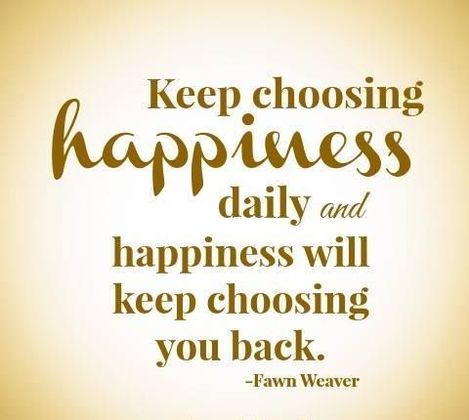 Keep choosing happiness daily and happiness will keep choosing you back. Fawn Weaver