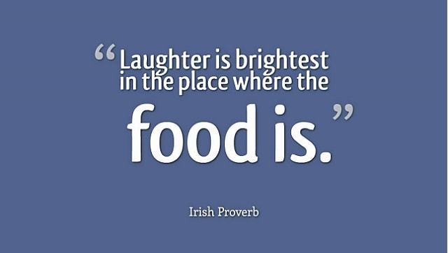 Laughter is brightest in the place where the food is. Irish proverb