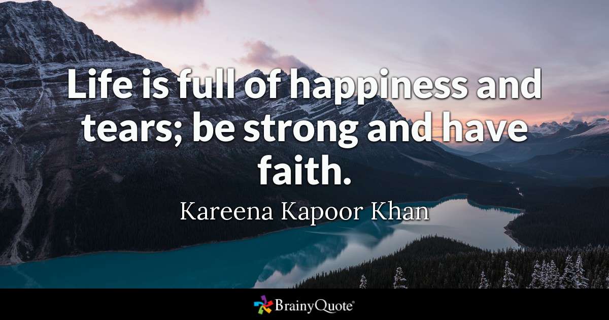 Life is full of happiness and tears; be strong and have faith. Kareena Kapoor Khan