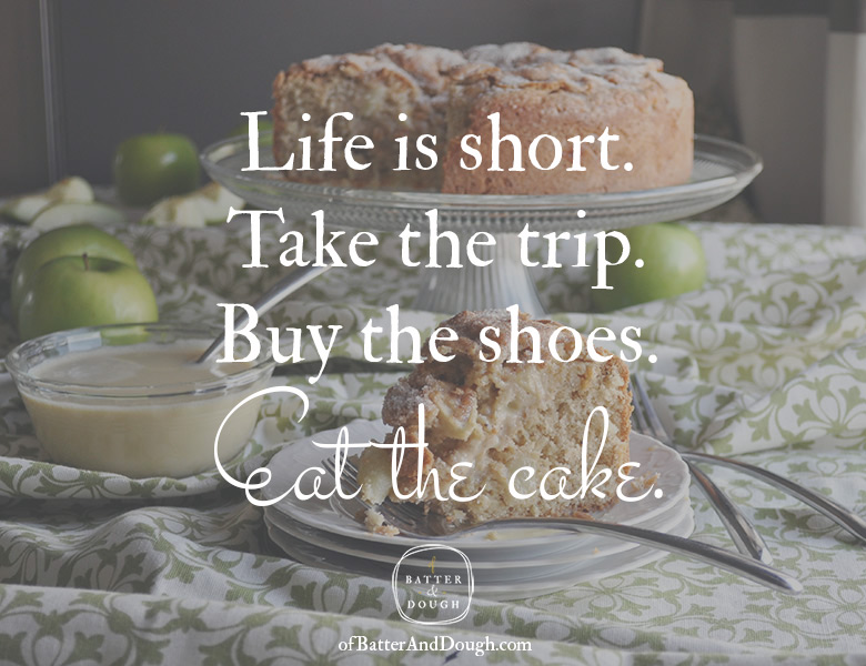 Life is short. Take the trip. Buy the shoes. Eat the cake