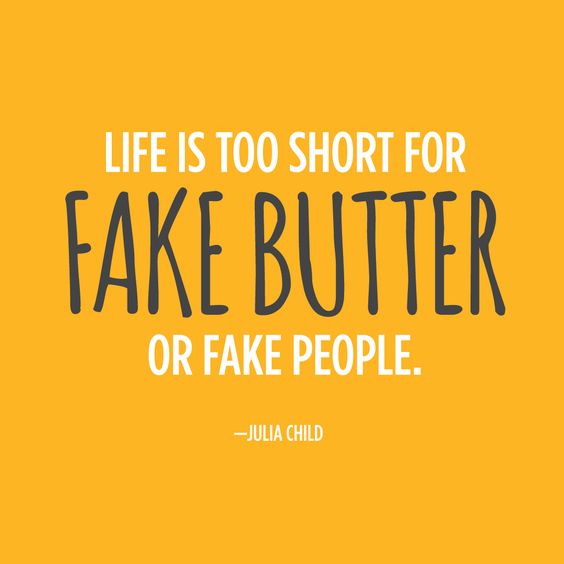 Life is too short for fake butter or fake people. Julia Child