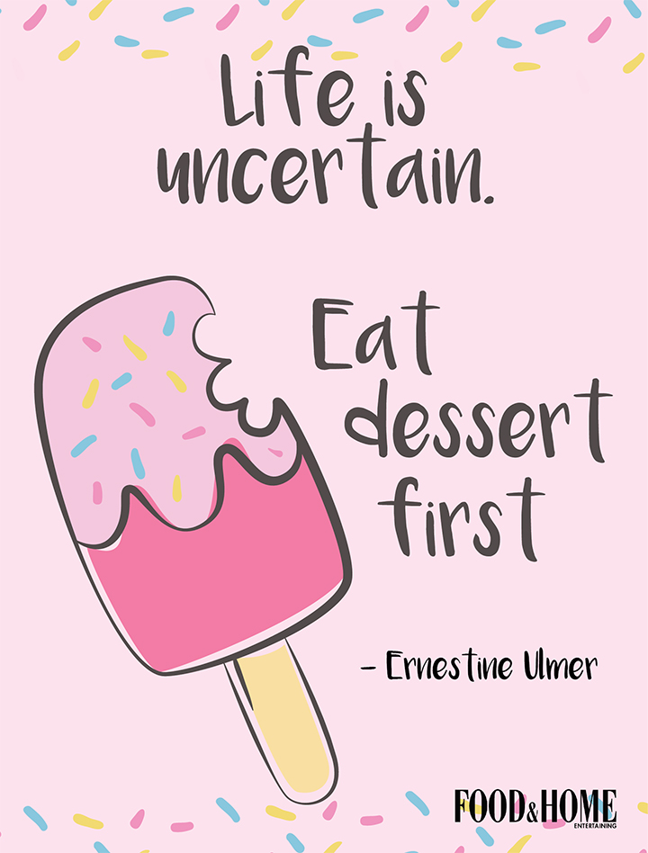 Life is uncertain eat dessert first. Ernestine Ulmer