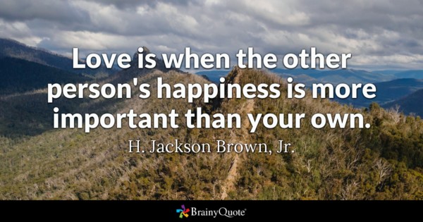 Love is when the other person’s happiness is more important than your own. H. Jackson Brown Jr.