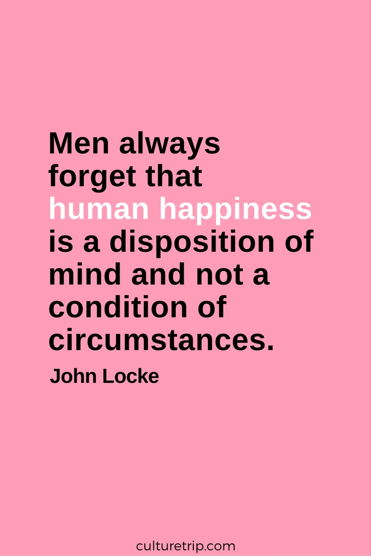 Men always forget that human happiness is a disposition of mind and not a condition of circumstances. John Locke