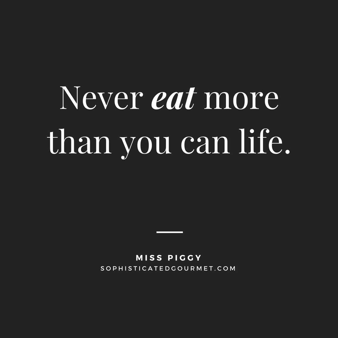 Never eat more than you can life. Miss Piggy