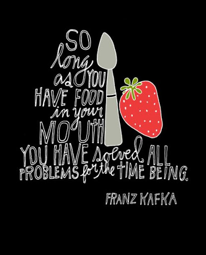 So long as you have food in your mouth, you have solved all questions for the time being. Franz Kafka