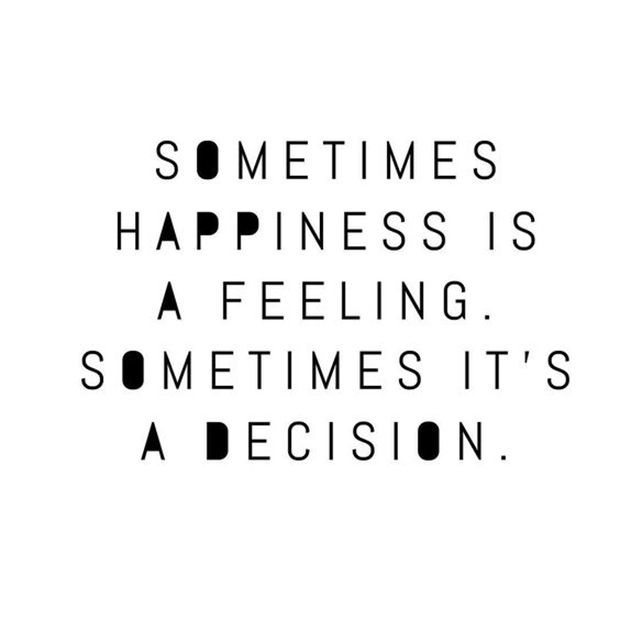 Sometimes happiness is a feeling. Sometimes it’s a decision