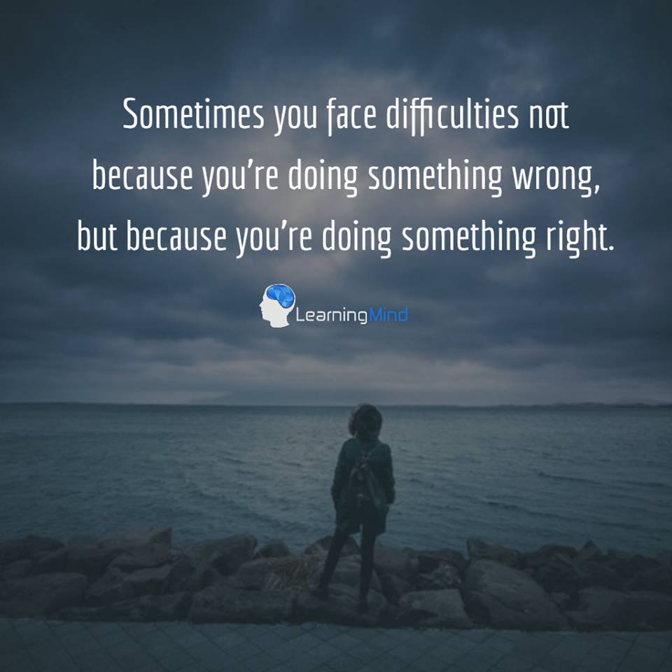 Sometimes you face difficulties not because you’re doing something wrong, but because you’re doing something right.