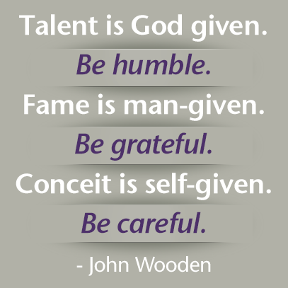 Talent is God given. Be humble. Fame is man-given. Be grateful. Conceit is self-given. Be careful. – John Wooden