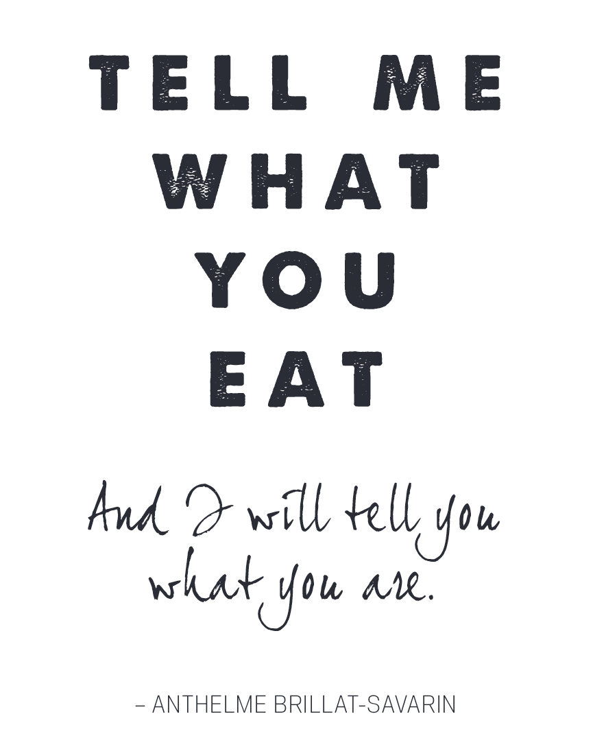 Tell me what you eat and i will tell you what you are. Anthelme Brillat Savarin