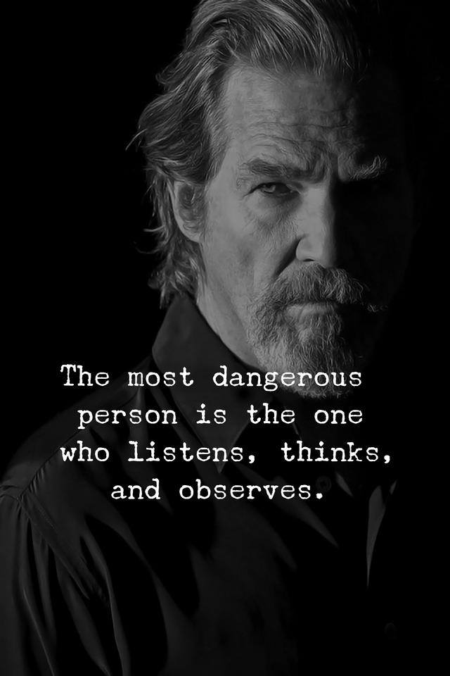 The most dangerous person is the one who listens, thinks, and observes.