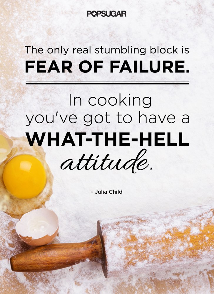 The only real stumbling block is fear of failure. In cooking you’ve got to have a what-the-hell attitude. Julia Child