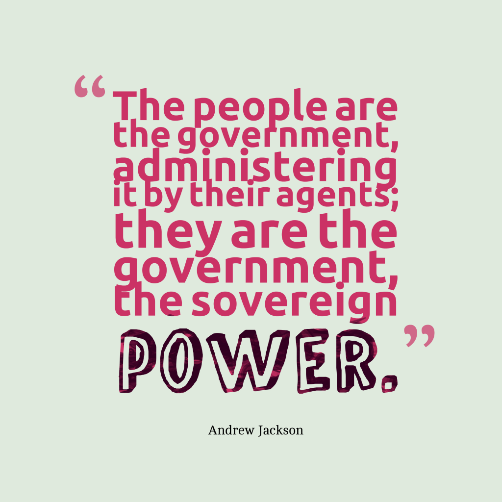 The people are the government, administering it by their agents; they are the government, the sovereign power – Andrew Jackson